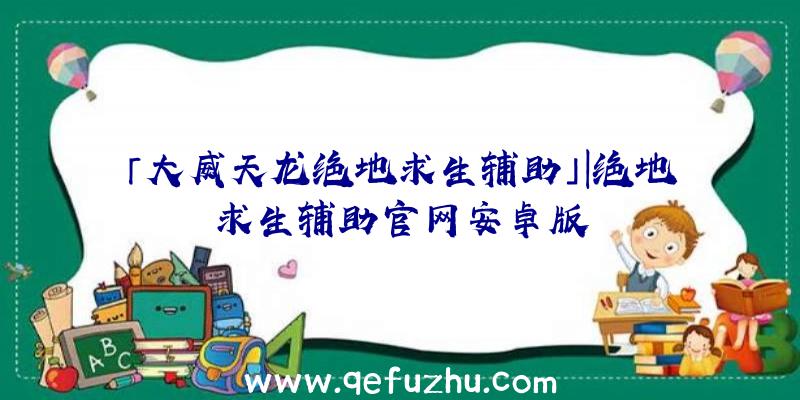 「大威天龙绝地求生辅助」|绝地求生辅助官网安卓版